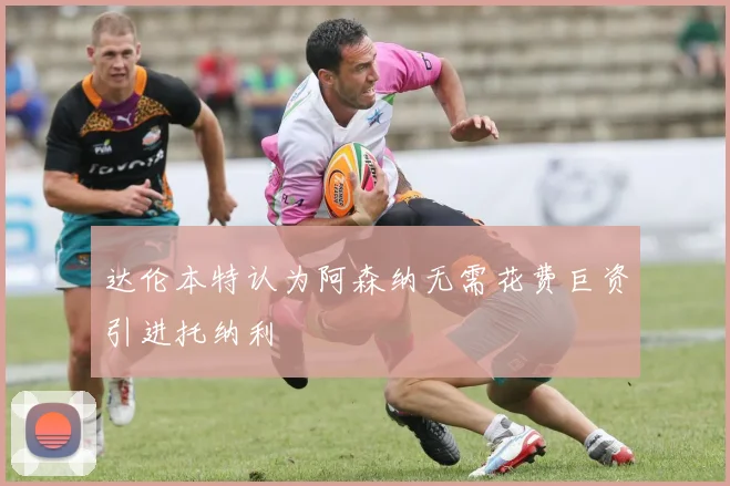 达伦本特认为阿森纳无需花费巨资引进托纳利
