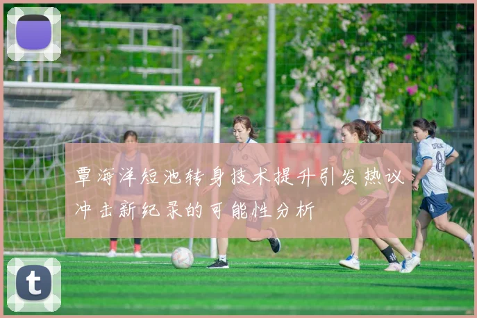 覃海洋短池转身技术提升引发热议冲击新纪录的可能性分析
