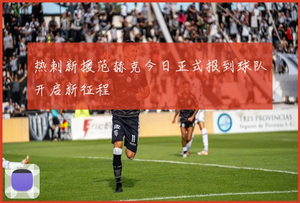 热刺新援范赫克今日正式报到球队开启新征程