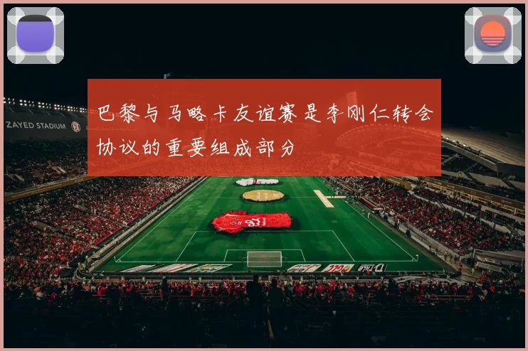 巴黎与马略卡友谊赛是李刚仁转会协议的重要组成部分