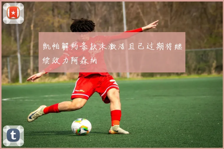 凯帕解约条款未激活且已过期将继续效力阿森纳