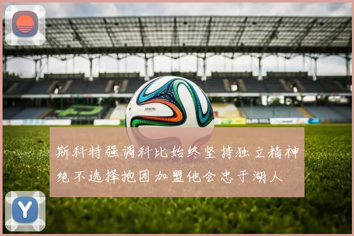 斯科特强调科比始终坚持独立精神绝不选择抱团加盟他会忠于湖人