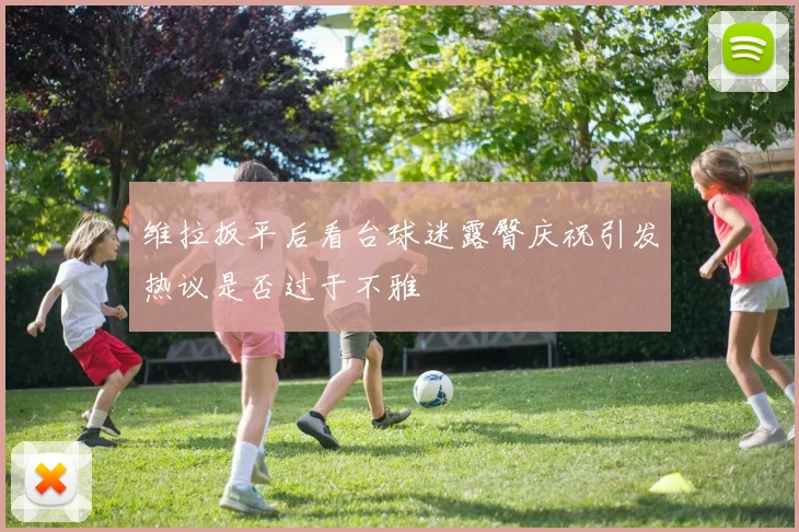 维拉扳平后看台球迷露臀庆祝引发热议是否过于不雅